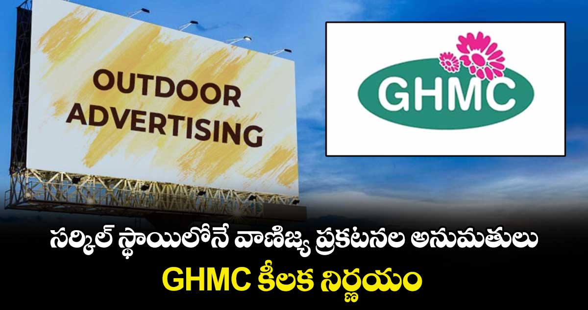 సర్కిల్ స్థాయిలోనే  వాణిజ్య ప్రకటనల అనుమతులు..GHMC కీలక నిర్ణయం