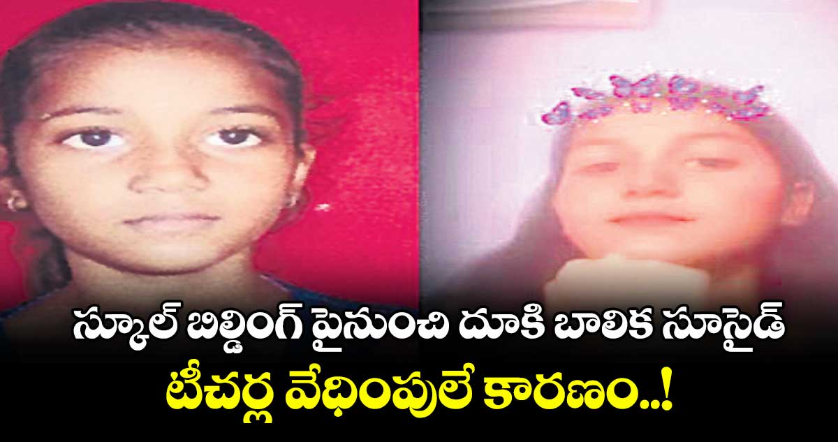 స్కూల్ బిల్డింగ్ పైనుంచి దూకి బాలిక సూసైడ్.. టీచర్ల వేధింపులే కారణం..!