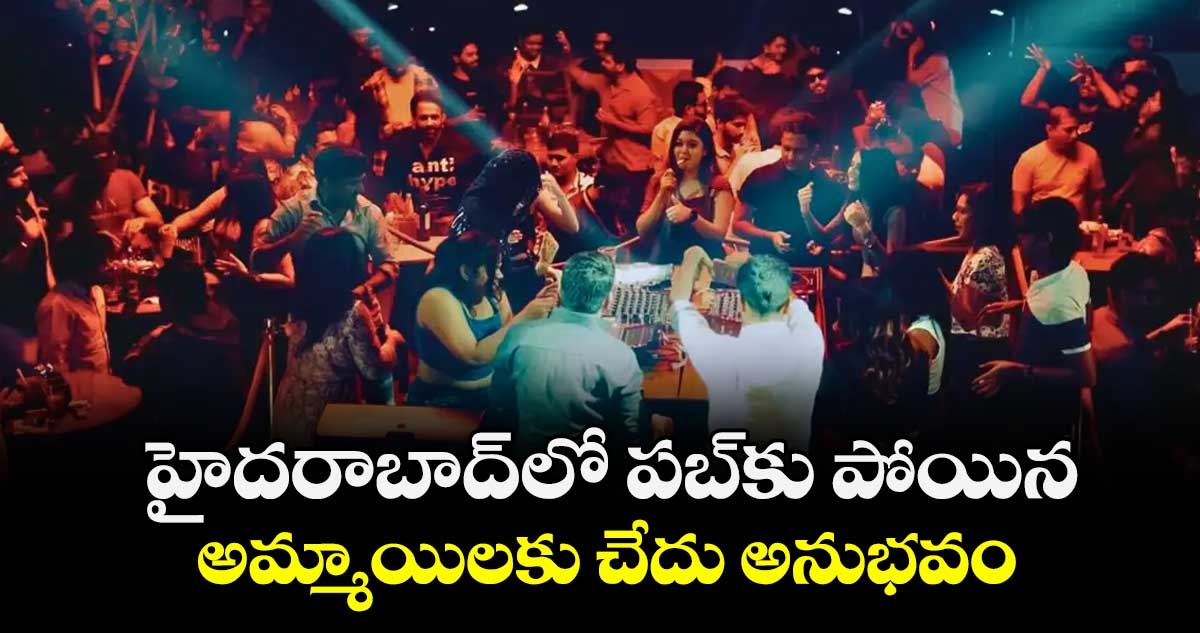 హైదరాబాద్⁬లో పబ్⁬కు పోయిన అమ్మాయిలకు చేదు అనుభవం