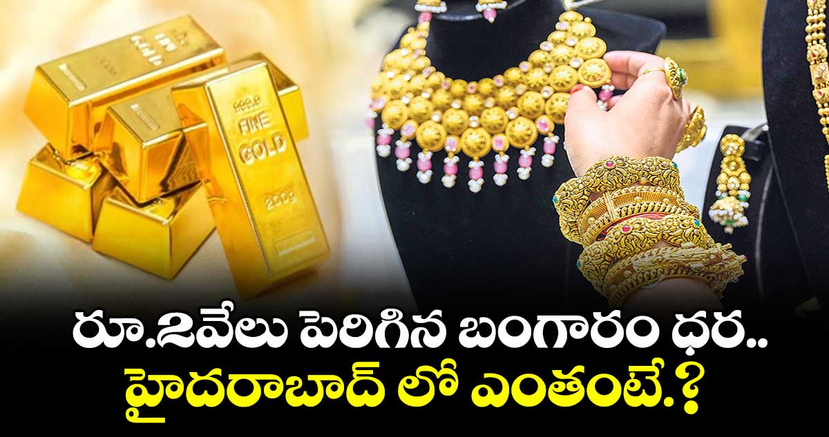 రూ.2వేలు పెరిగిన బంగారం ధర..హైదరాబాద్ లో తులం ఎంతంటే.?