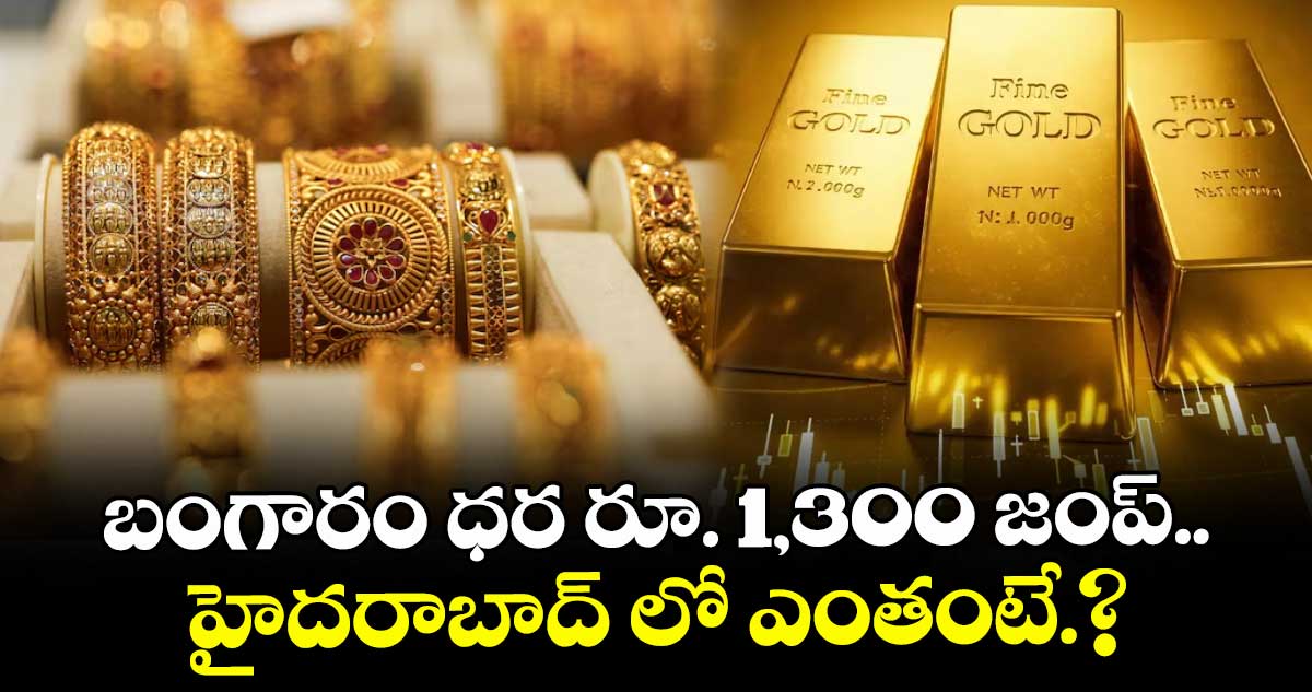 బంగారం ధర రూ. 1,300 జంప్..హైదరాబాద్ లో ఎంతంటే.?