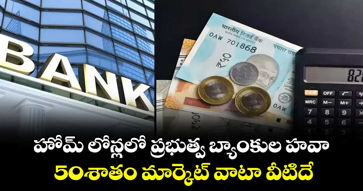 హోమ్ లోన్లలో ప్రభుత్వ బ్యాంకుల హవా..50శాతం మార్కెట్ వాటా వీటిదే