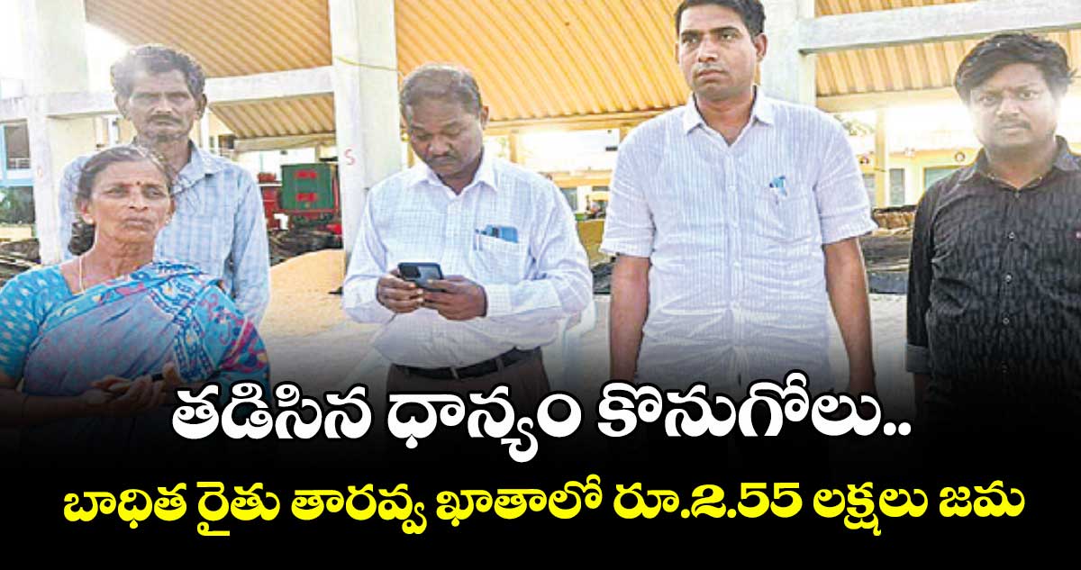 తడిసిన ధాన్యం కొనుగోలు.. బాధిత రైతు తారవ్వ ఖాతాలో రూ.2.55 లక్షలు జమ