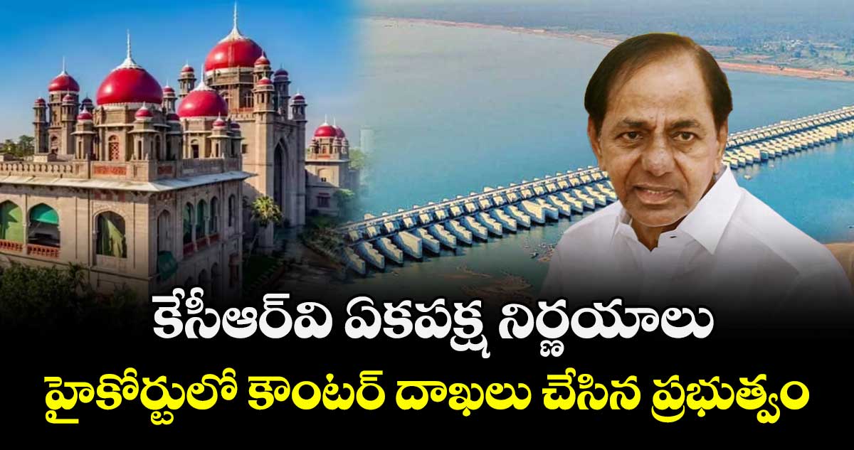 కేసీఆర్‌వి ఏకపక్ష నిర్ణయాలు..హైకోర్టులో కౌంటర్‌‌ దాఖలు చేసిన ప్రభుత్వం