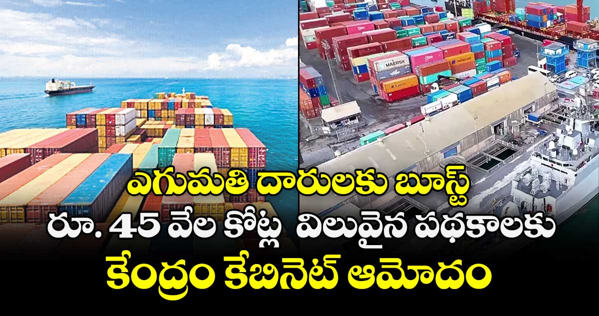 ఎగుమతిదారులకు బూస్ట్ ..రూ. 45 వేల కోట్ల  విలువైన పథకాలకు కేంద్రం కేబినెట్ ఆమోదం