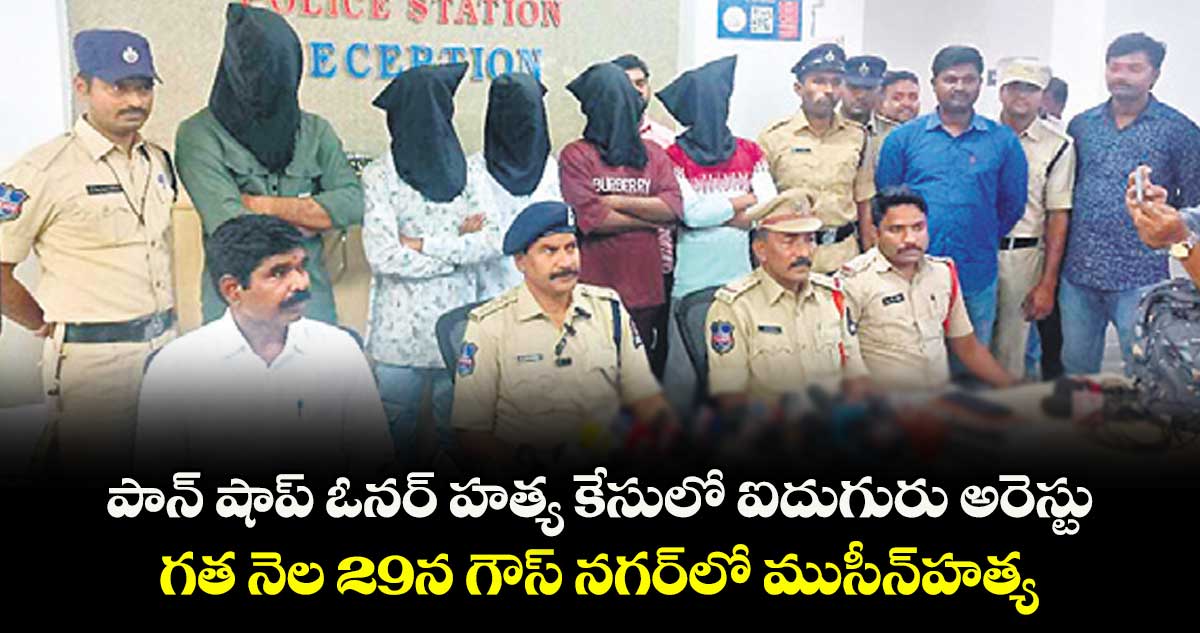 పాన్ షాప్ ఓనర్ హత్య కేసులో ఐదుగురు అరెస్టు ‌‌‌‌‌‌‌‌... గత నెల 29న గౌస్ నగర్ లో  ముసీన్హత్య