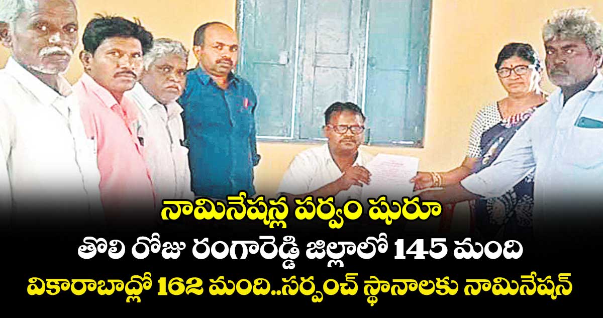 నామినేషన్ల పర్వం షురూ..తొలి రోజు రంగారెడ్డి జిల్లాలో 145 మంది..వికారాబాద్లో 162 మంది..సర్పంచ్ స్థానాలకు నామినేషన్