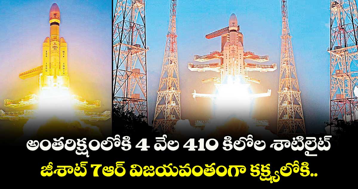 అంతరిక్షంలోకి 4 వేల 410 కిలోల శాటిలైట్.. జీశాట్ 7ఆర్⁬ విజయవంతంగా కక్ష్యలోకి..