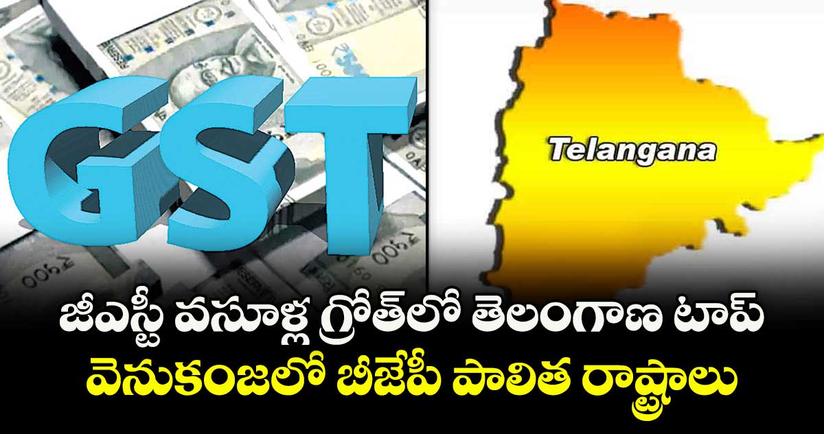 జీఎస్టీ వసూళ్ల గ్రోత్ లో తెలంగాణ టాప్.. వెనుకంజలో బీజేపీ పాలిత రాష్ట్రాలు