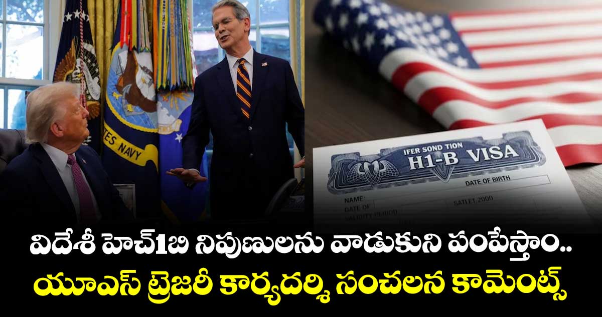 విదేశీ హెచ్1బి నిపుణులను వాడుకుని పంపేస్తాం.. యూఎస్ ట్రెజరీ కార్యదర్శి సంచలన కామెంట్స్