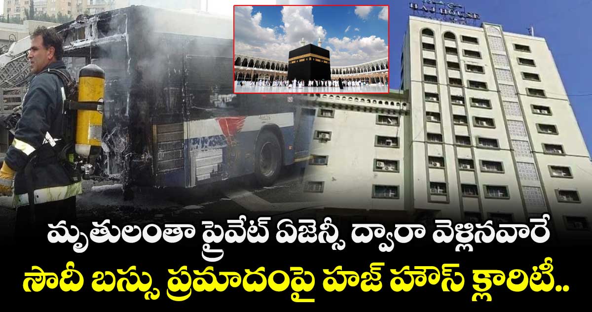 మృతులంతా ప్రైవేట్ ఏజెన్సీ ద్వారా వెళ్లినవారే.. సౌదీ బస్సు ప్రమాదంపై హజ్ హౌస్ క్లారిటీ.. 