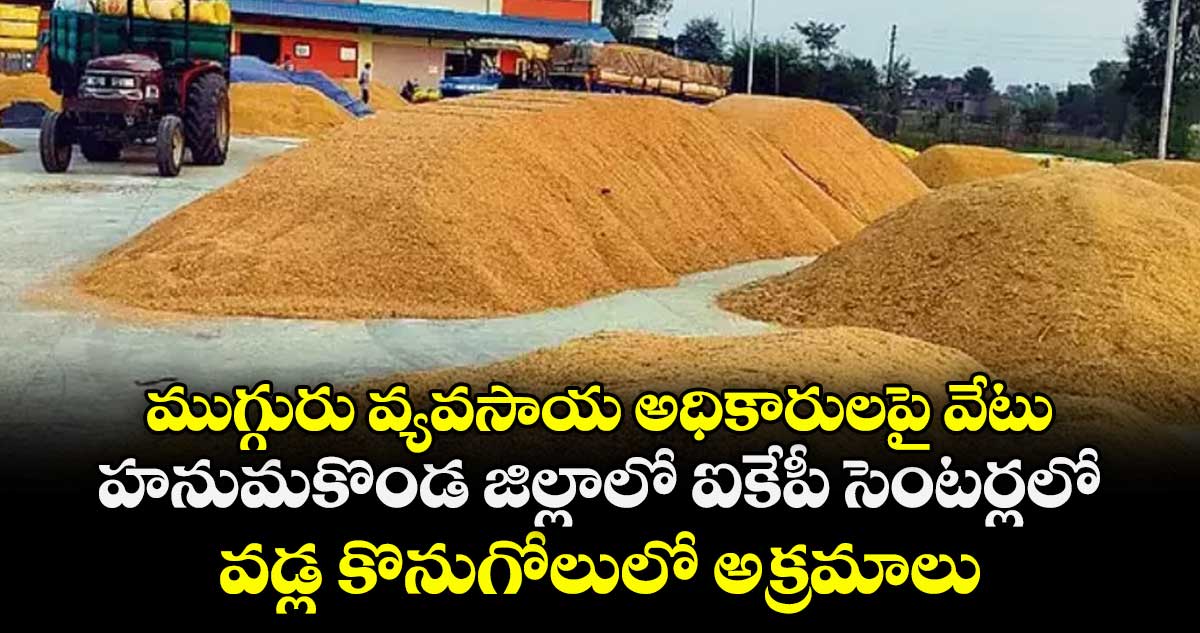 ముగ్గురు వ్యవసాయ అధికారులపై వేటు..హనుమకొండ జిల్లాలో ఐకేపీ  సెంటర్లలో వడ్ల కొనుగోలులో అక్రమాలు