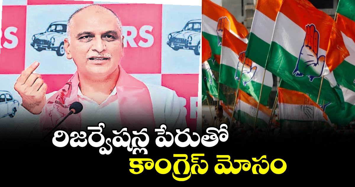 రిజర్వేషన్ల పేరుతో కాంగ్రెస్‌ మోసం :  హరీశ్‌ రావు