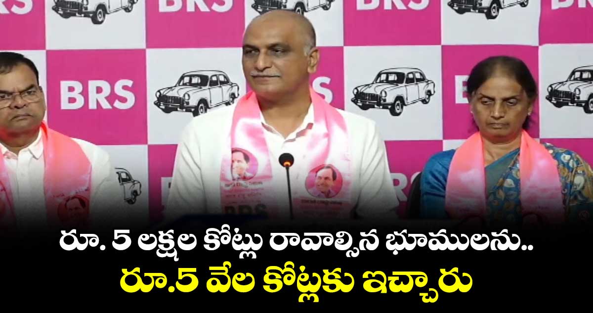రూ. 5 లక్షల కోట్లు రావాల్సిన భూములను  రూ.5 వేల కోట్లకు ఇచ్చారు: హరీశ్ రావు 