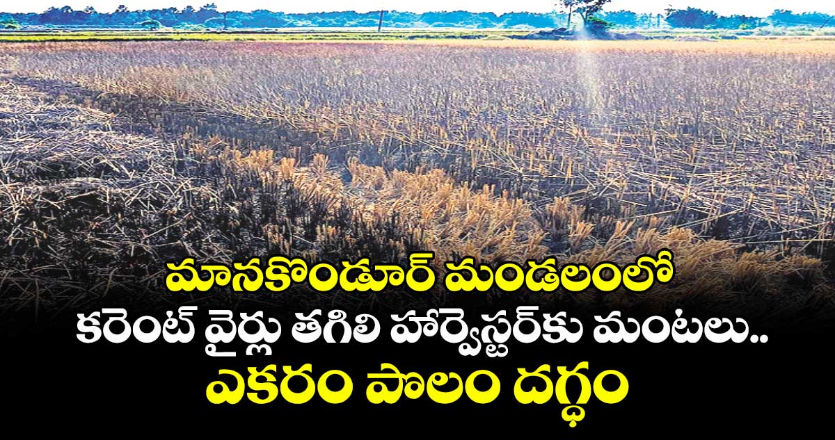 మానకొండూర్ మండలంలో కరెంట్‌‌‌‌ వైర్లు తగిలి హార్వెస్టర్‌‌‌‌‌‌‌‌కు మంటలు..ఎకరం పొలం దగ్ధం