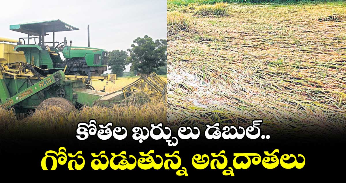 కోతల ఖర్చులు డబుల్.. గోస పడుతున్న అన్నదాతలు