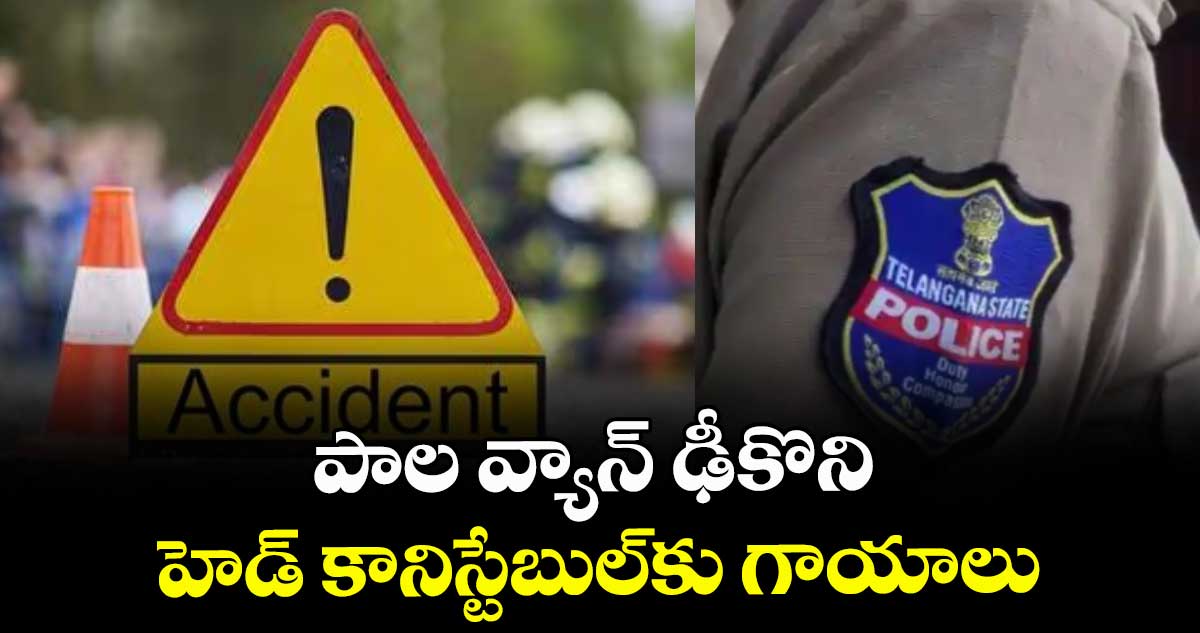 పాల వ్యాన్ ఢీకొని హెడ్ కానిస్టేబుల్⁬కు గాయాలు