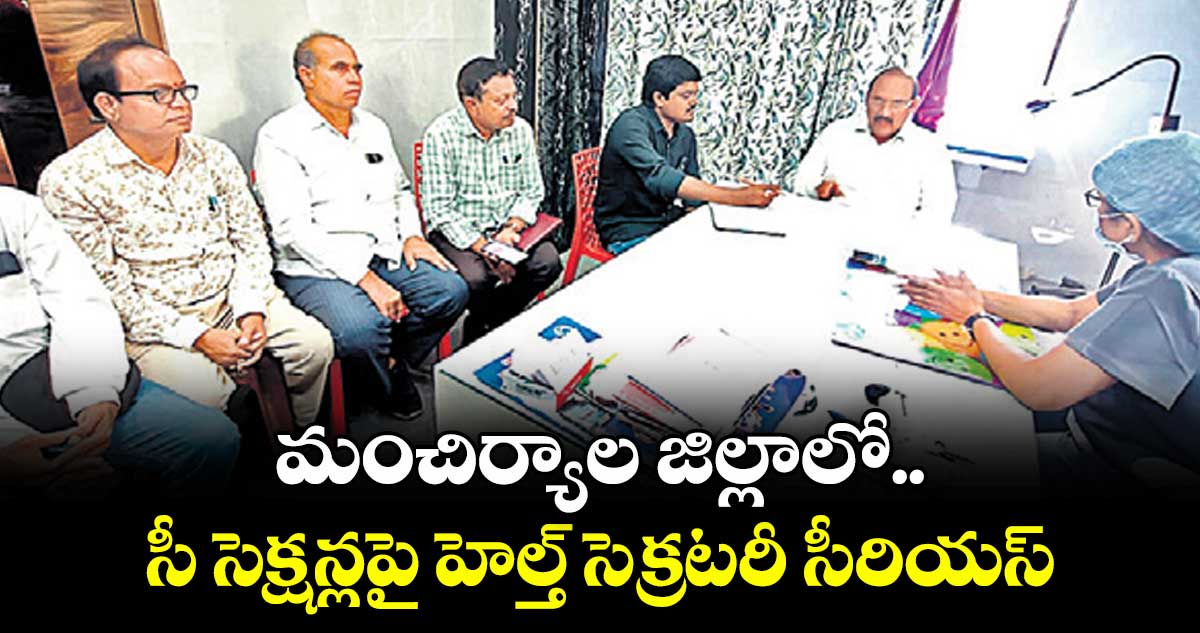 మంచిర్యాల జిల్లాలో సీ సెక్షన్లపై హెల్త్ సెక్రటరీ సీరియస్