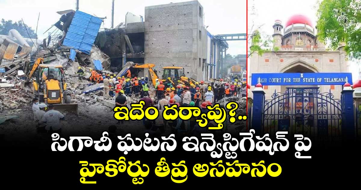 ఇదేం దర్యాప్తు?.. సిగాచీ ఘటన ఇన్వెస్టిగేషన్ పై హైకోర్టు తీవ్ర అసహనం