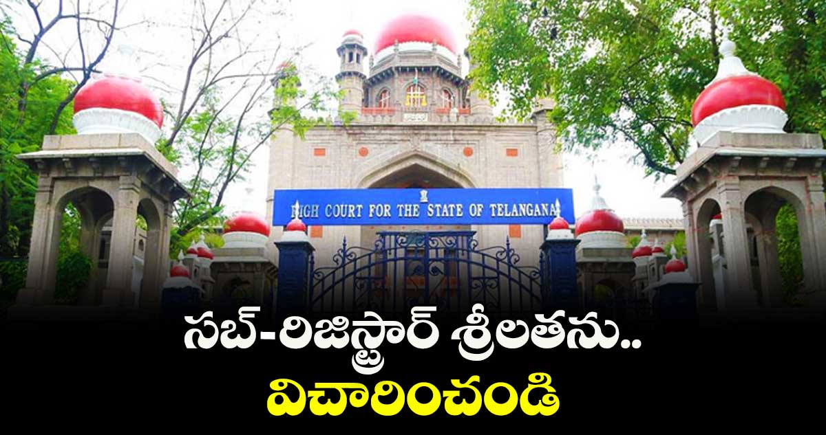 సబ్-రిజిస్ట్రార్ శ్రీలతను విచారించండి : హైకోర్టు 