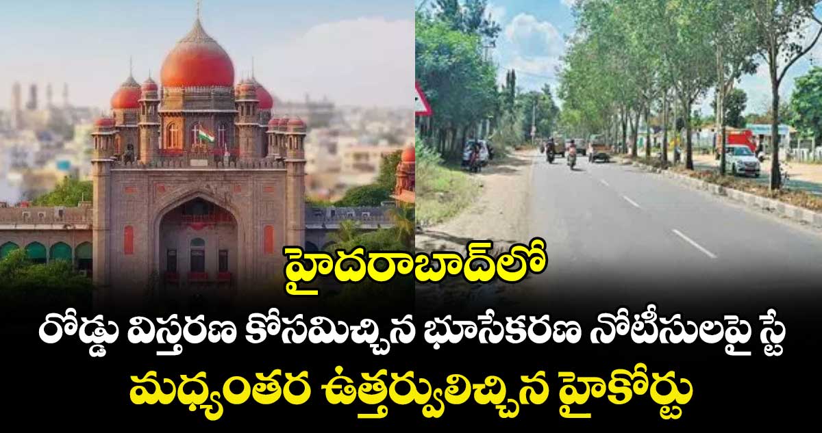 హైదరాబాద్‌‌‌‌‌‌‌‌లో  రోడ్డు విస్తరణ కోసమిచ్చిన భూసేకరణ నోటీసులపై స్టే..మధ్యంతర ఉత్తర్వులిచ్చిన హైకోర్టు