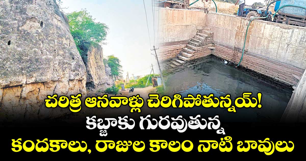 చరిత్ర ఆనవాళ్లు  చెరిగిపోతున్నయ్! కబ్జాకు గురవుతున్న కందకాలు, రాజుల కాలం నాటి బావులు