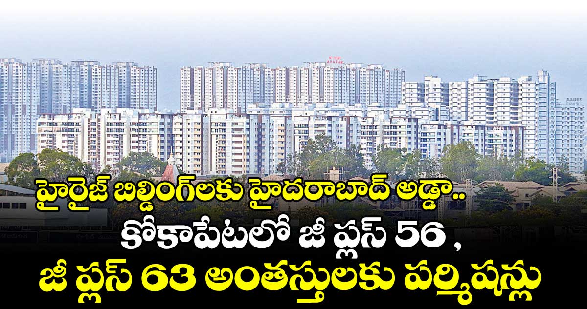 హైరైజ్ బిల్డింగ్లకు హైదరాబాద్ అడ్డా..కోకాపేటలో జీ ప్లస్ 56 , జీ ప్లస్ 63 అంతస్తులకు పర్మిషన్లు