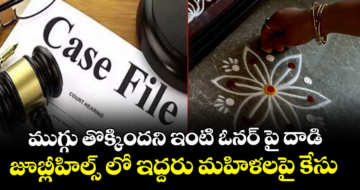 ముగ్గు తొక్కిందని ఇంటి ఓనర్ పై దాడి.. జూబ్లీహిల్స్ లో ఇద్దరు మహిళలపై కేసు   