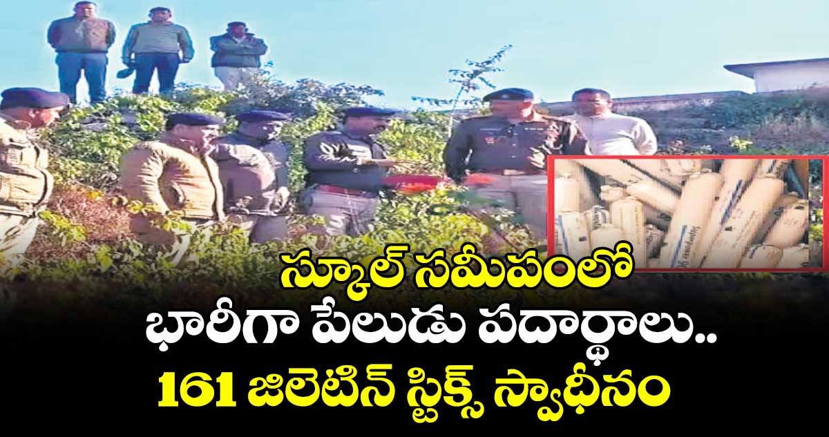 స్కూల్ సమీపంలో భారీగా పేలుడు పదార్థాలు.. 161 జిలెటిన్ స్టిక్స్ స్వాధీనం