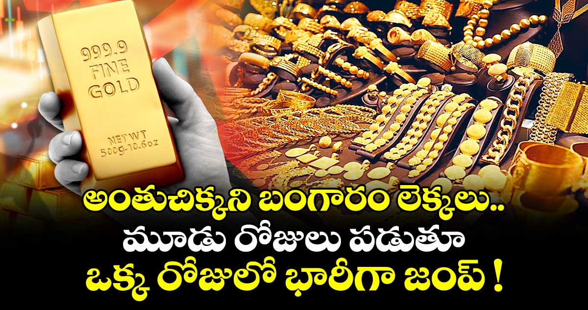 అంతుచిక్కని బంగారం లెక్కలు.. మూడు రోజులు పడుతూ ఒక్క రోజులో భారీగా జంప్ !