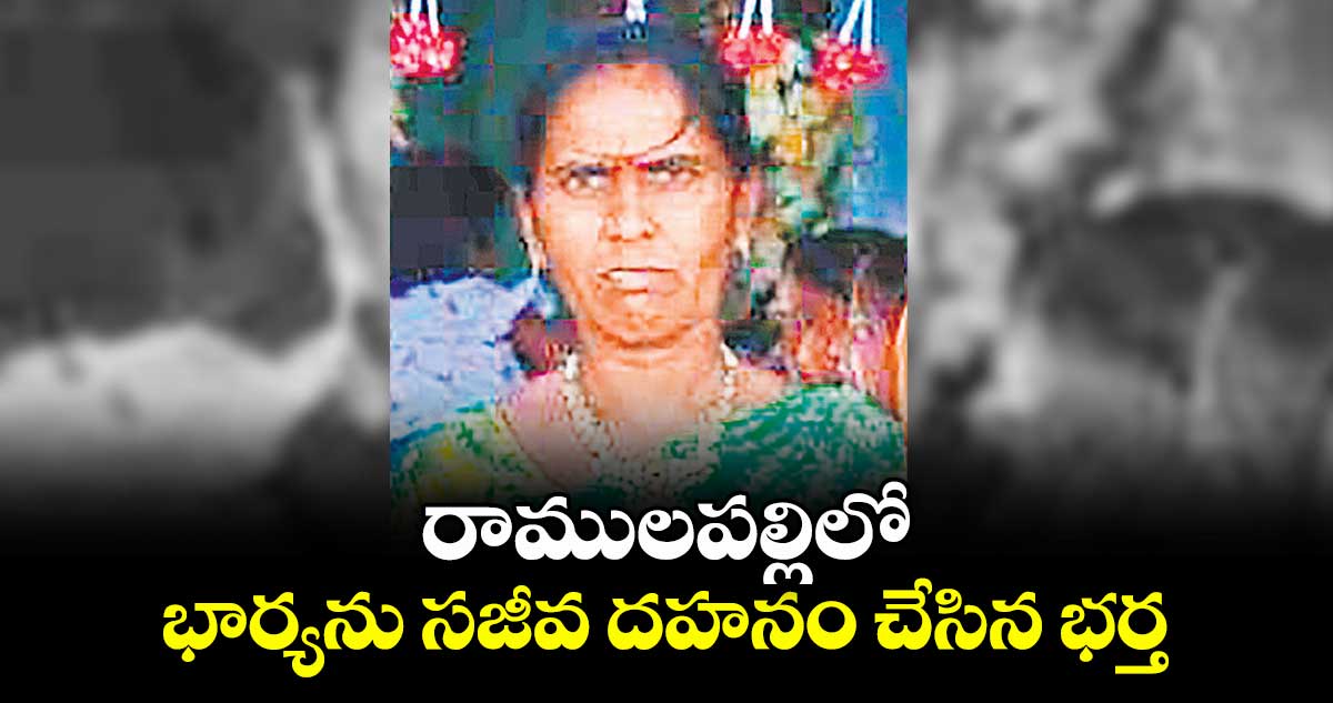 రాములపల్లిలో భార్యను సజీవ దహనం చేసిన భర్త