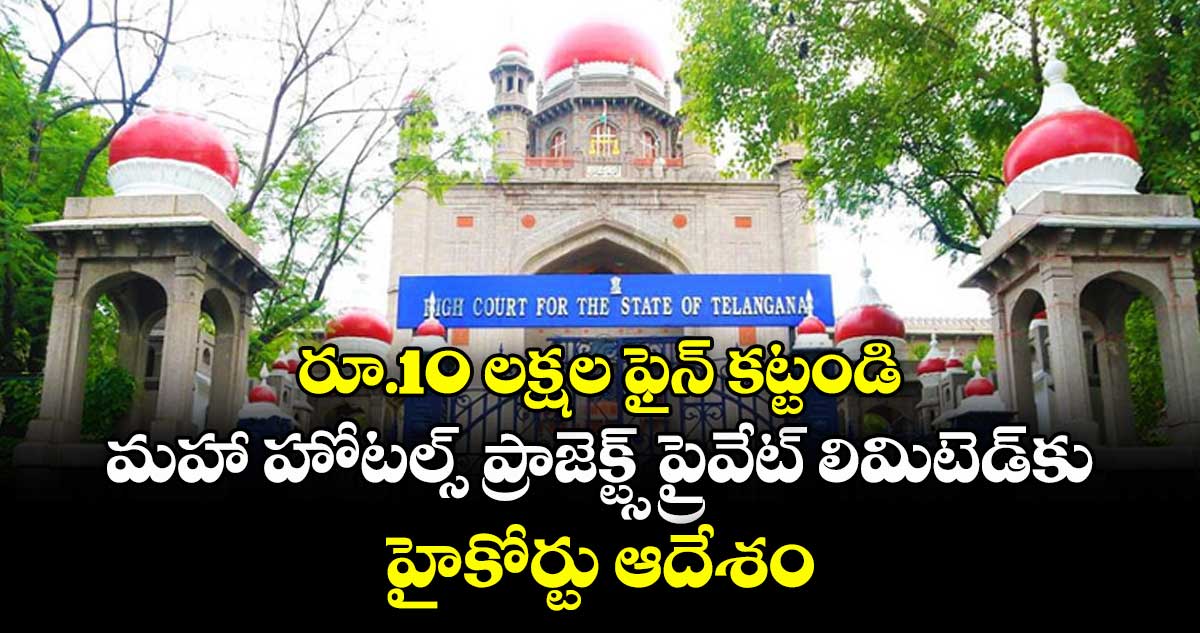 రూ.10 లక్షల ఫైన్‌‌‌‌ కట్టండి..మహా హోటల్స్‌‌‌‌ ప్రాజెక్ట్స్‌‌‌‌ ప్రైవేట్‌‌‌‌ లిమిటెడ్‌‌‌‌కు హైకోర్టు ఆదేశం
