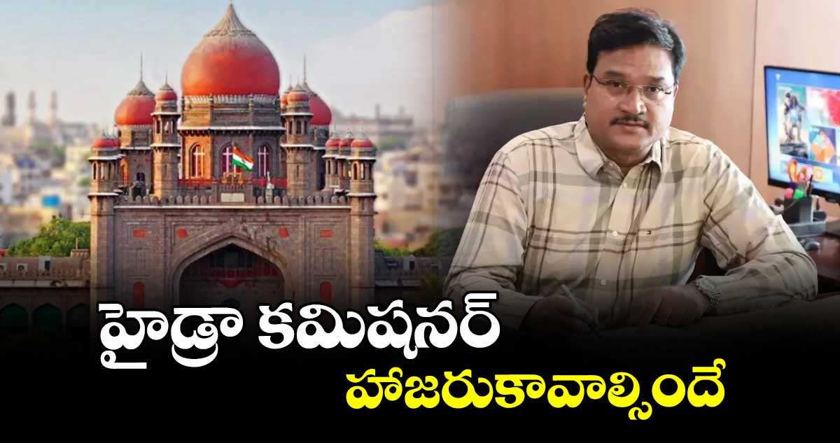 హైడ్రా కమిషనర్ హాజరుకావాల్సిందే : హైకోర్టు