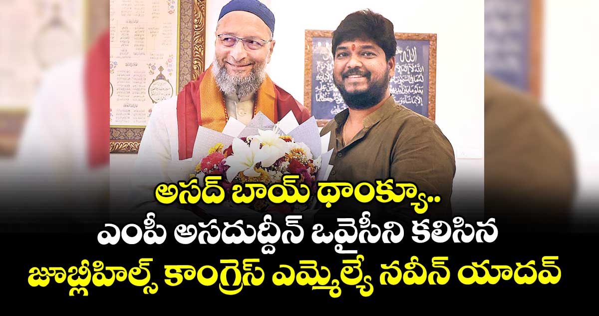 అసద్ బాయ్ థాంక్యూ.. ఎంపీ అసదుద్దీన్‌ ఒవైసీని కలిసిన జూబ్లీహిల్స్ కాంగ్రెస్ ఎమ్మెల్యే నవీన్ యాదవ్ 