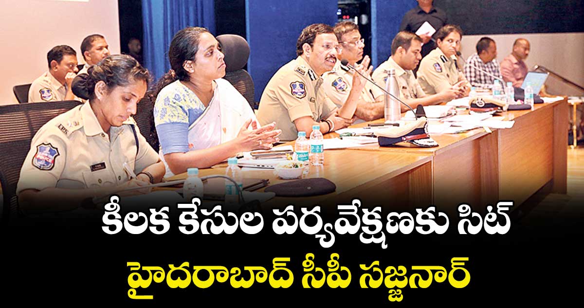 కీలక కేసుల పర్యవేక్షణకు సిట్..హైదరాబాద్ సీపీ సజ్జనార్ 