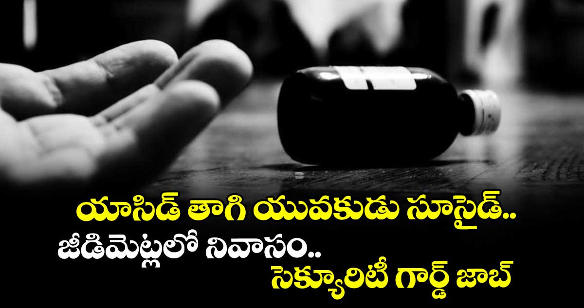 యాసిడ్ తాగి యువకుడు సూసైడ్..జీడిమెట్లలో నివాసం.. సెక్యూరిటీ గార్డ్ జాబ్