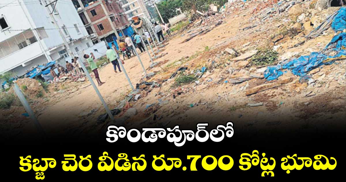 కొండాపూర్‌‌‌‌‌‌‌‌‌‌‌‌‌‌‌‌లో కబ్జా చెర వీడిన రూ.700 కోట్ల భూమి