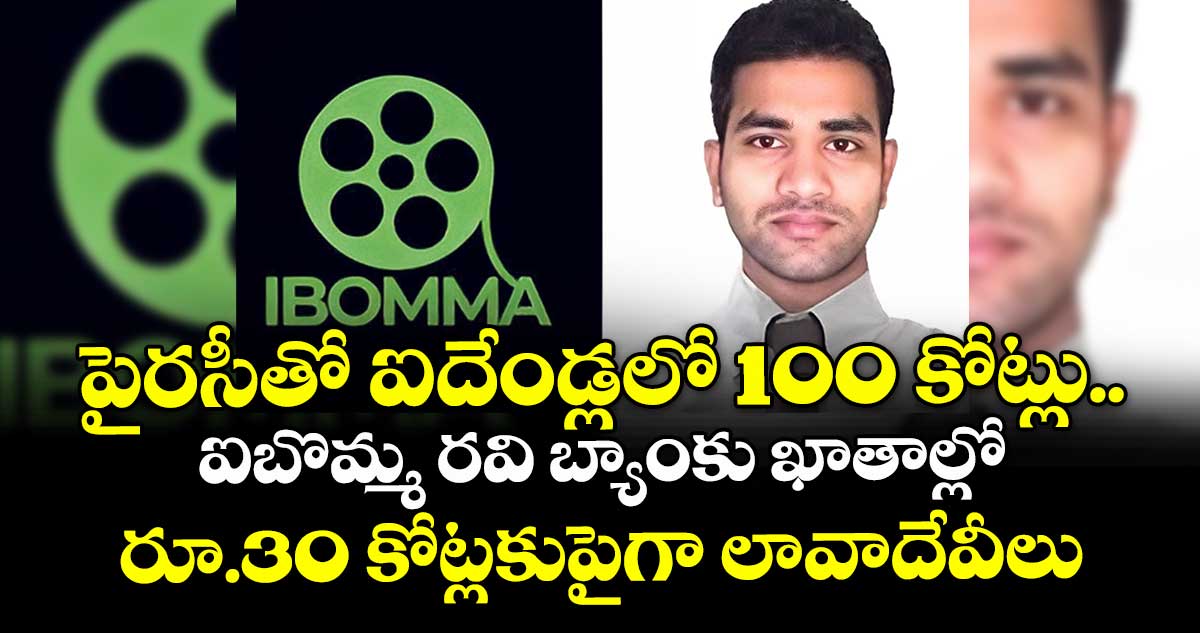 పైరసీతో ఐదేండ్లలో 100 కోట్లు..ఐబొమ్మ రవి బ్యాంకు ఖాతాల్లో రూ.30 కోట్లకుపైగా లావాదేవీలు