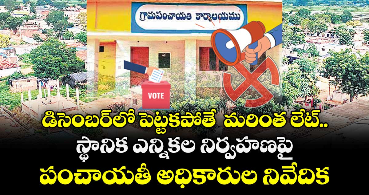 డిసెంబర్⁭లో పెట్టకపోతే  మరింత లేట్.. స్థానిక ఎన్నికల నిర్వహణపై పంచాయతీ అధికారుల నివేదిక