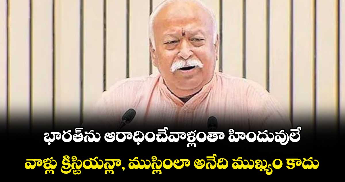 భారత్‌‌‌‌ను ఆరాధించేవాళ్లంతా హిందువులే.. వాళ్లు క్రిస్టియన్లా, ముస్లింలా అనేది ముఖ్యం కాదు:భాగవత్‌‌‌‌