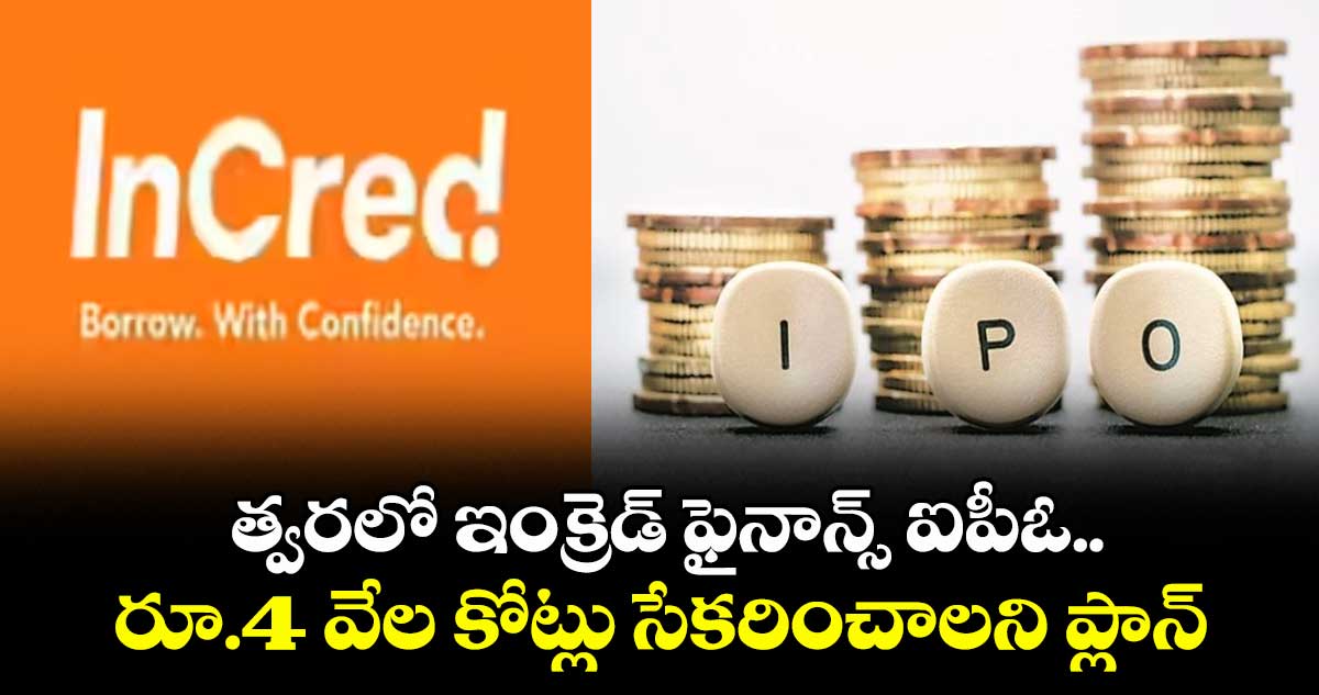 త్వరలో ఇంక్రెడ్ ఫైనాన్స్ ఐపీఓ.. రూ.4 వేల కోట్లు సేకరించాలని ప్లాన్‌‌