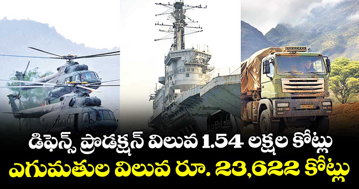 డిఫెన్స్ ప్రొడక్షన్ విలువ 1.54 లక్షల కోట్లు.. ఎగుమతుల విలువ రూ. 23,622 కోట్లు