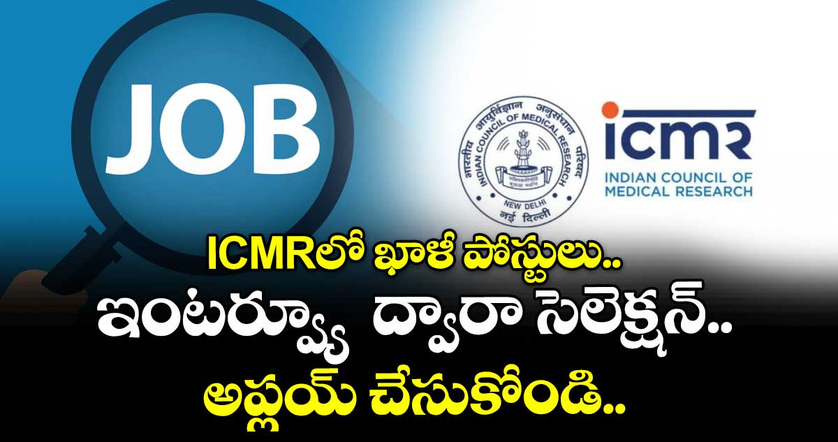 ICMRలో ఖాళీ పోస్టులు.. ఇంటర్వ్యూ  ద్వారా సెలెక్షన్.. అప్లయ్ చేసుకోండి..  