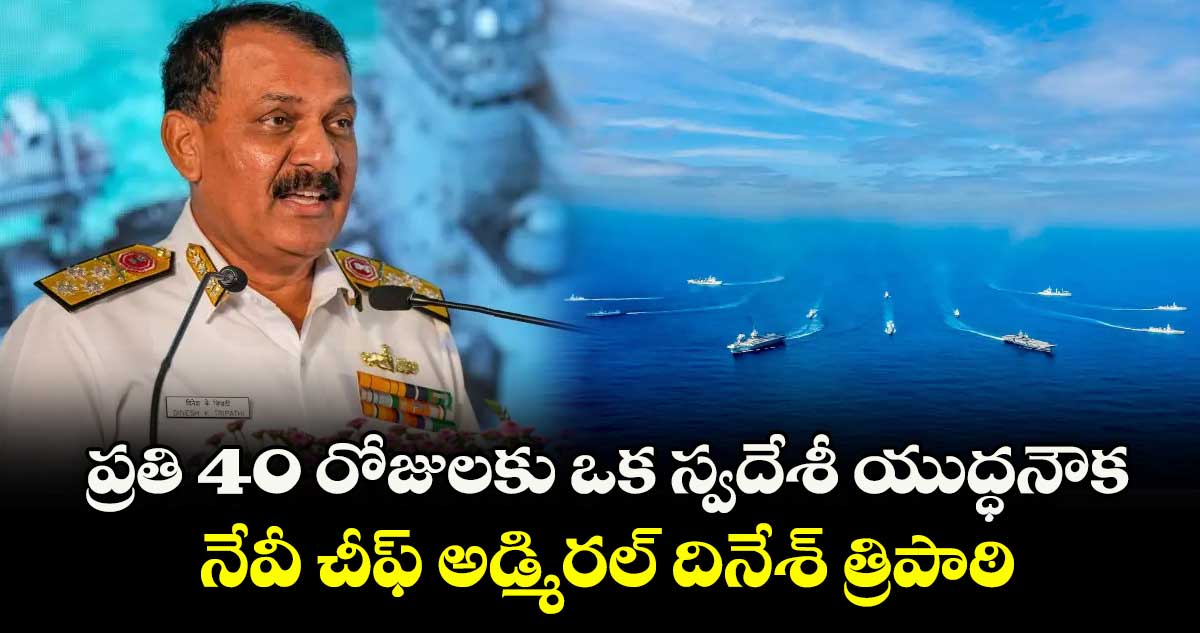 ప్రతి 40 రోజులకు ఒక స్వదేశీ యుద్ధనౌక: నేవీ చీఫ్ అడ్మిరల్ దినేశ్ త్రిపాఠి