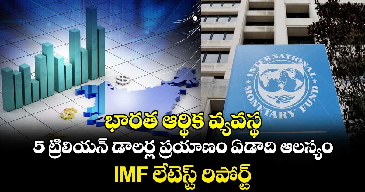భారత ఆర్థిక వ్యవస్థ 5 ట్రిలియన్ డాలర్ల ప్రయాణం ఏడాది ఆలస్యం.. IMF లేటెస్ట్ రిపోర్ట్..