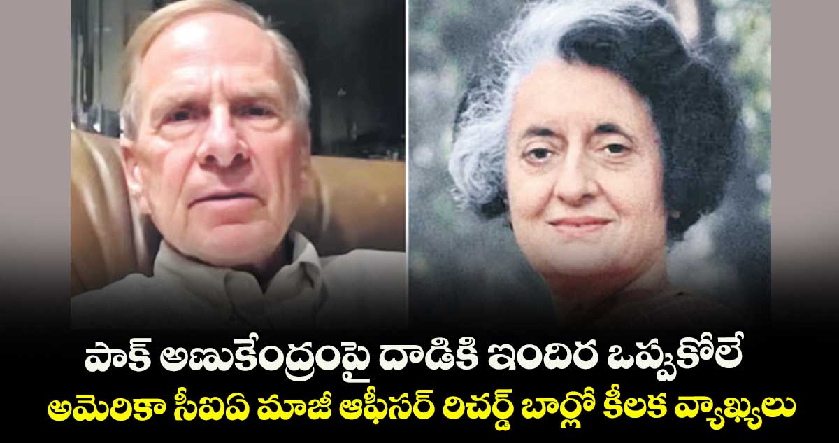 పాక్ అణుకేంద్రంపై దాడికి ఇందిర ఒప్పుకోలే: అమెరికా సీఐఏ మాజీ ఆఫీసర్ రిచర్డ్ బార్లో కీలక వ్యాఖ్యలు