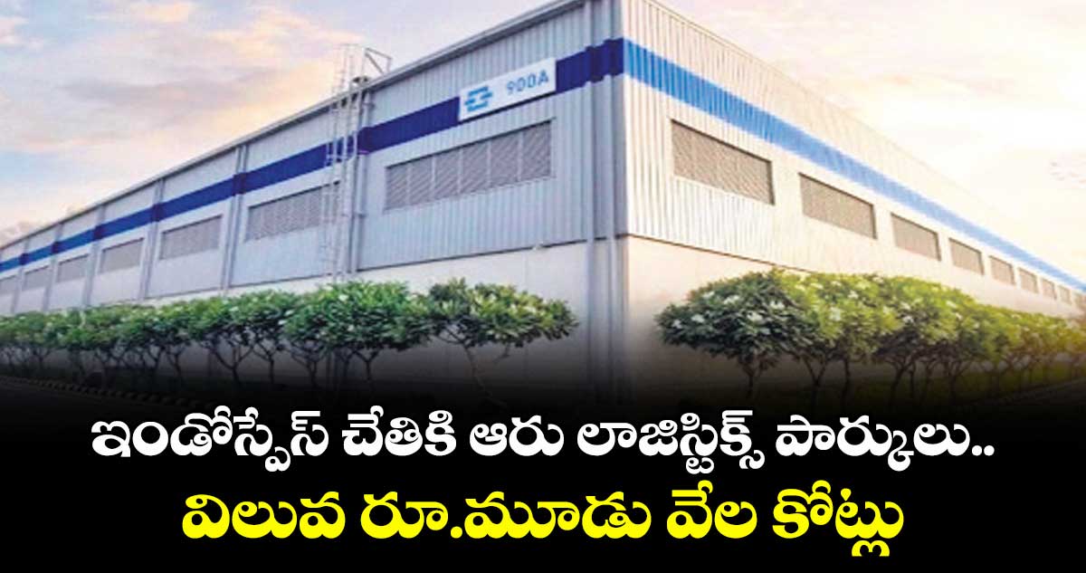  ఇండోస్పేస్ చేతికి ఆరు లాజిస్టిక్స్ పార్కులు.. విలువ  రూ.మూడు వేల కోట్లు