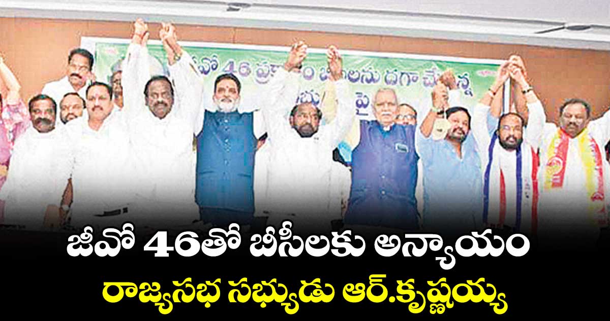 జీవో 46తో బీసీలకు అన్యాయం...రాజ్యసభ సభ్యుడు ఆర్.కృష్ణయ్య