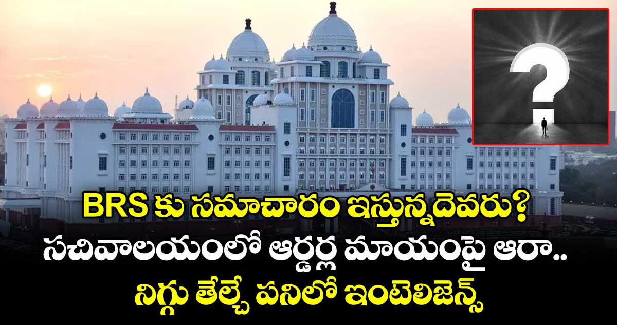 BRS ⁭⁭కు సమాచారం ఇస్తున్నదెవరు? సచివాలయంలో ఆర్డర్ల మాయంపై ఆరా.. నిగ్గు తేల్చే పనిలో ఇంటెలిజెన్స్ 