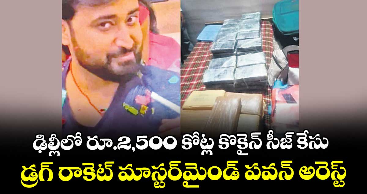 ఢిల్లీలో రూ.2,500 కోట్ల కొకైన్ సీజ్ కేసు..డ్రగ్ రాకెట్ మాస్టర్‌‌‌‌‌‌‌‌మైండ్ పవన్ అరెస్ట్